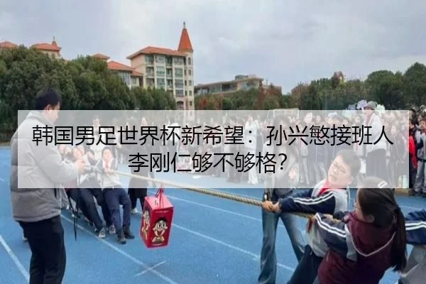 韩国男足世界杯新希望:孙兴慜接班人李刚仁够不够格?