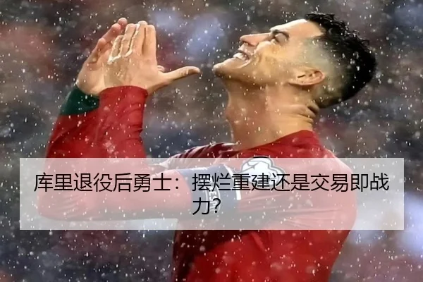 库里退役后勇士:摆烂重建还是交易即战力?