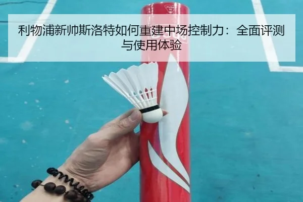 利物浦新帅斯洛特如何重建中场控制力:全面评测与使用体验