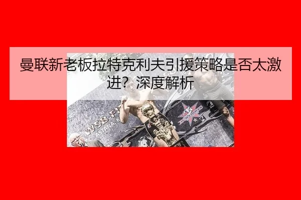 曼联新老板拉特克利夫引援策略是否太激进?深度解析